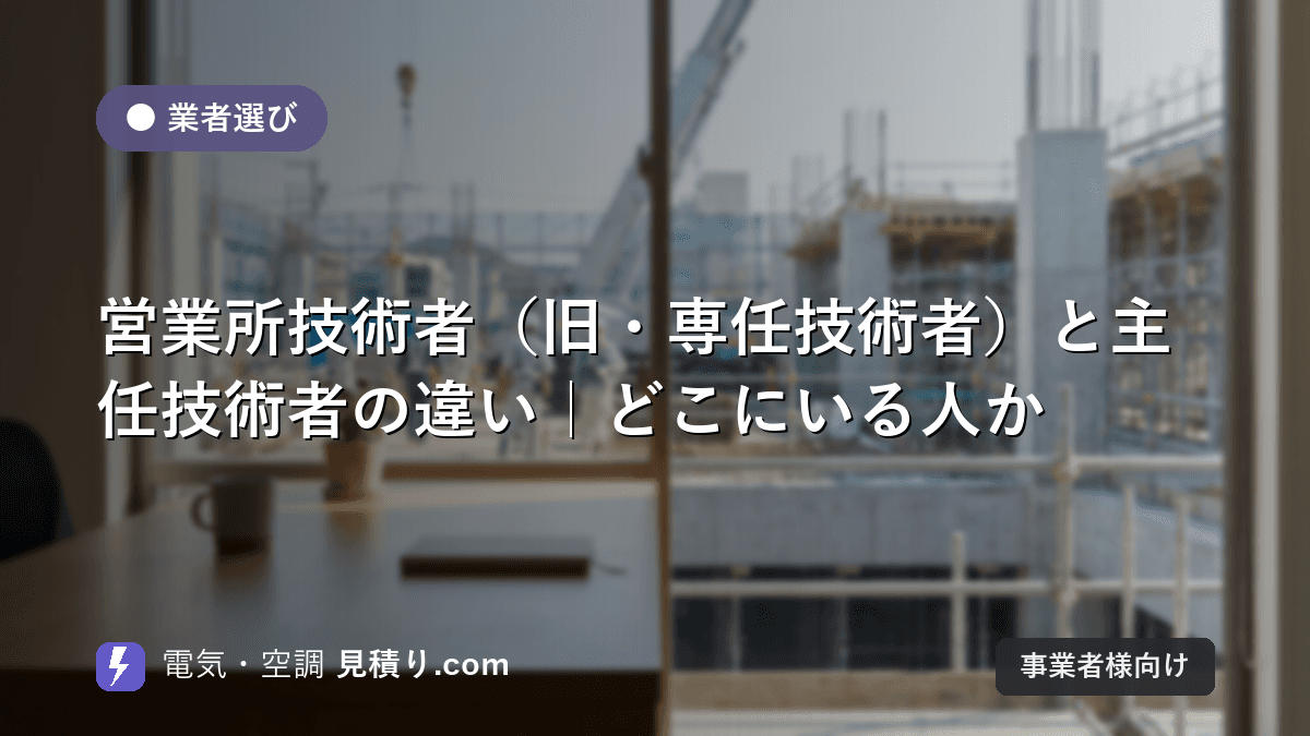 営業所技術者(旧・専任技術者)と主任技術者の違い|どこにいる人か