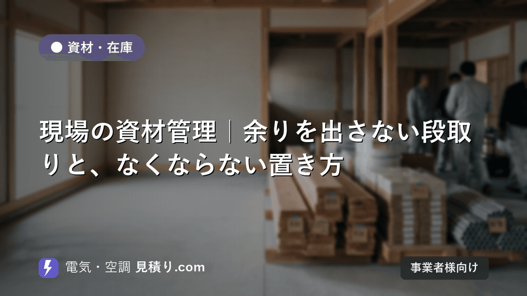 現場の資材管理|余りを出さない段取りと、なくならない置き方