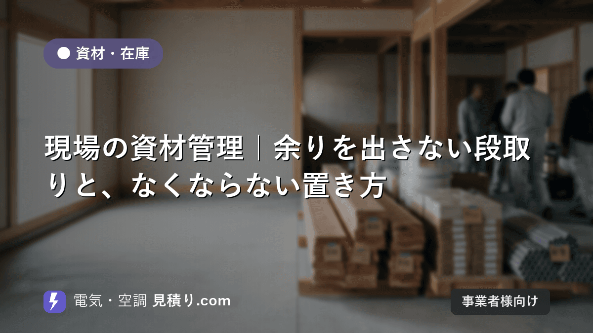 現場の資材管理|余りを出さない段取りと、なくならない置き方