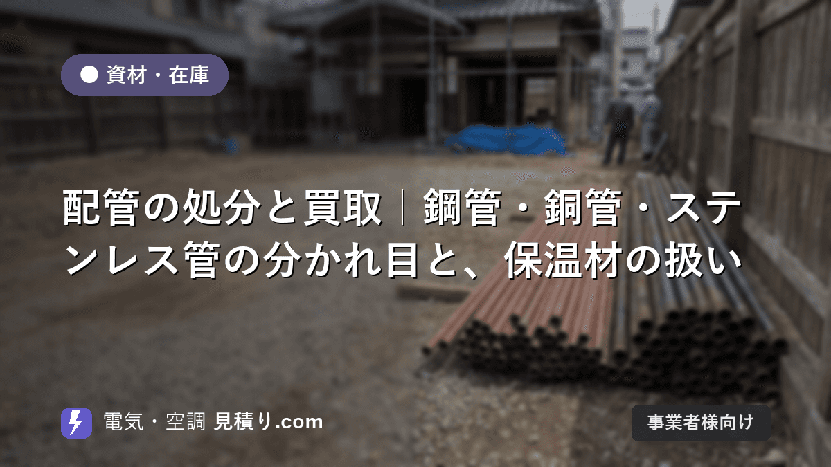 配管の処分と買取|鋼管・銅管・ステンレス管の分かれ目と、保温材の扱い
