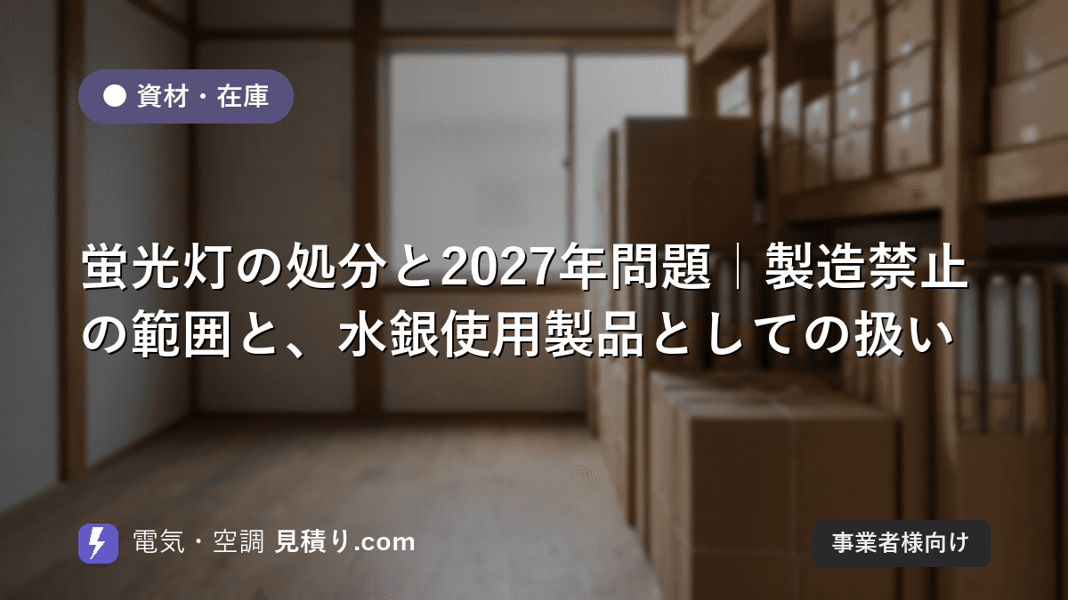 蛍光灯の処分と2027年問題|製造禁止の範囲と、水銀使用製品としての扱い