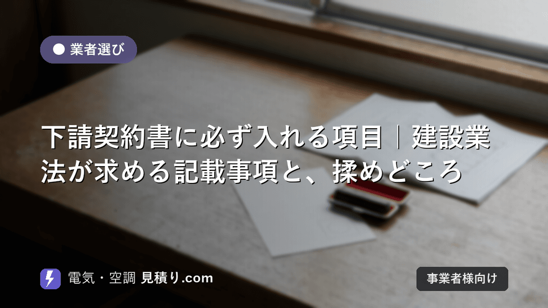 下請契約書に必ず入れる項目|建設業法が求める記載事項と、揉めどころ