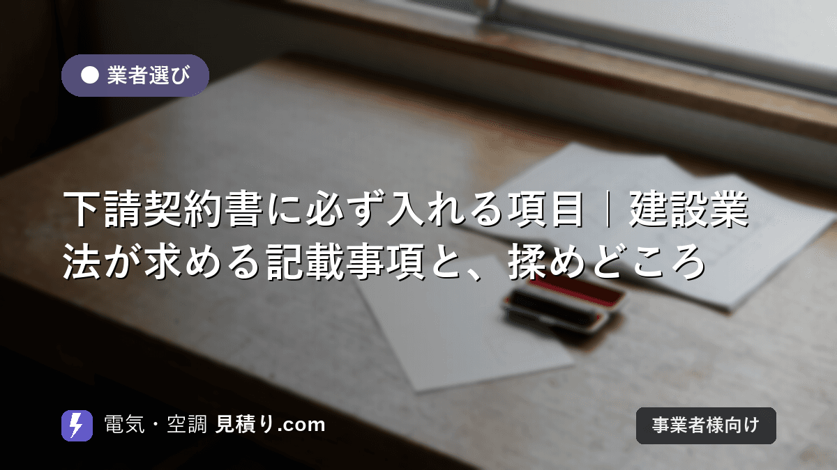 下請契約書に必ず入れる項目|建設業法が求める記載事項と、揉めどころ