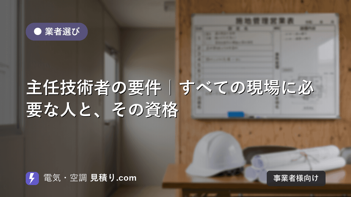 主任技術者の要件|すべての現場に必要な人と、その資格