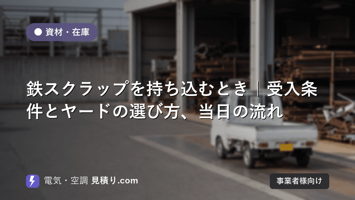 鉄スクラップを持ち込むとき|受入条件とヤードの選び方、当日の流れ
